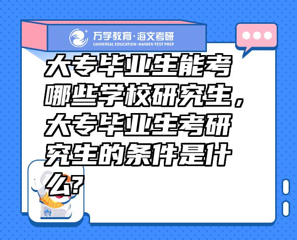 大專畢業(yè)生能考哪些學(xué)校研究生，大專畢業(yè)生考研究生的條件是什么?