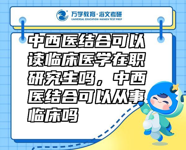 中西醫(yī)結(jié)合可以讀臨床醫(yī)學(xué)在職研究生嗎，中西醫(yī)結(jié)合可以從事臨床嗎