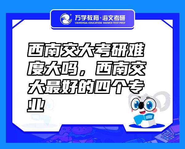 西南交大考研難度大嗎，西南交大最好的四個(gè)專業(yè)