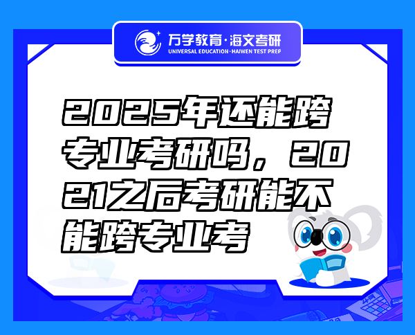 2025年還能跨專業(yè)考研嗎，2021之后考研能不能跨專業(yè)考