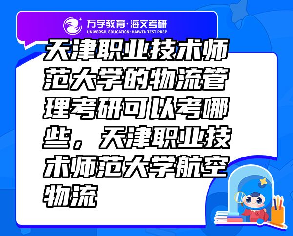 天津職業(yè)技術(shù)師范大學(xué)的物流管理考研可以考哪些，天津職業(yè)技術(shù)師范大學(xué)航空物流