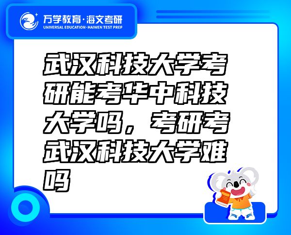 武漢科技大學(xué)考研能考華中科技大學(xué)嗎，考研考武漢科技大學(xué)難嗎