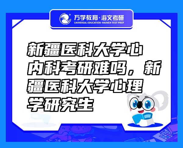 新疆醫(yī)科大學心內(nèi)科考研難嗎，新疆醫(yī)科大學心理學研究生
