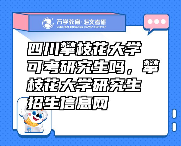 四川攀枝花大學可考研究生嗎，攀枝花大學研究生招生信息網(wǎng)