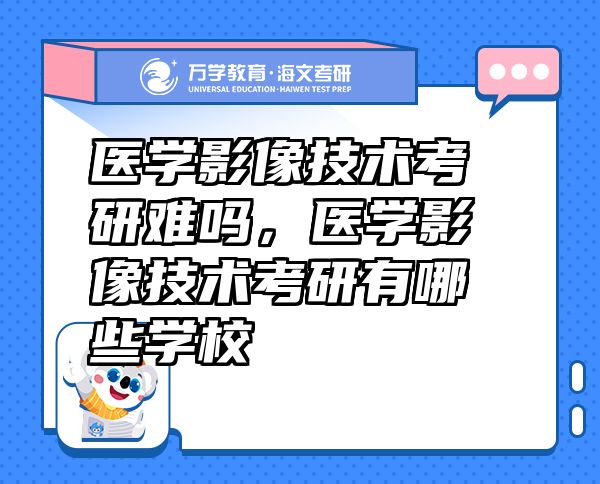 醫(yī)學(xué)影像技術(shù)考研難嗎，醫(yī)學(xué)影像技術(shù)考研有哪些學(xué)校