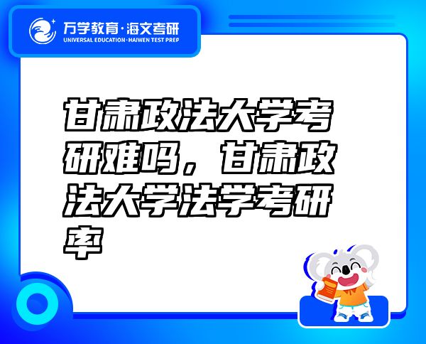 甘肅政法大學(xué)考研難嗎，甘肅政法大學(xué)法學(xué)考研率