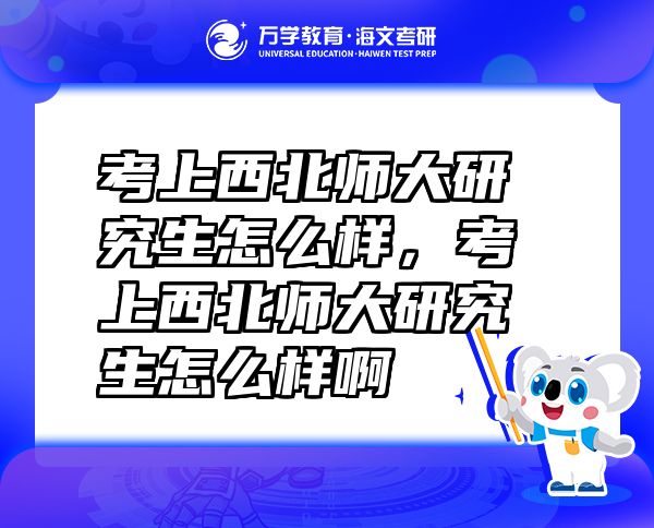 考上西北師大研究生怎么樣，考上西北師大研究生怎么樣啊