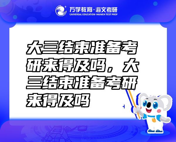 大三結(jié)束準(zhǔn)備考研來得及嗎，大三結(jié)束準(zhǔn)備考研來得及嗎