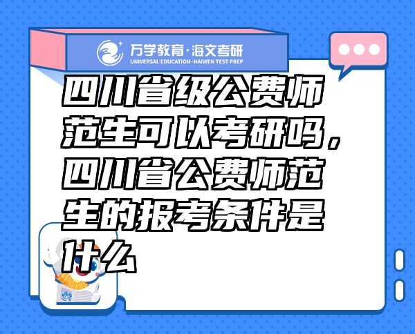 四川省級公費(fèi)師范生可以考研嗎，四川省公費(fèi)師范生的報(bào)考條件是什么