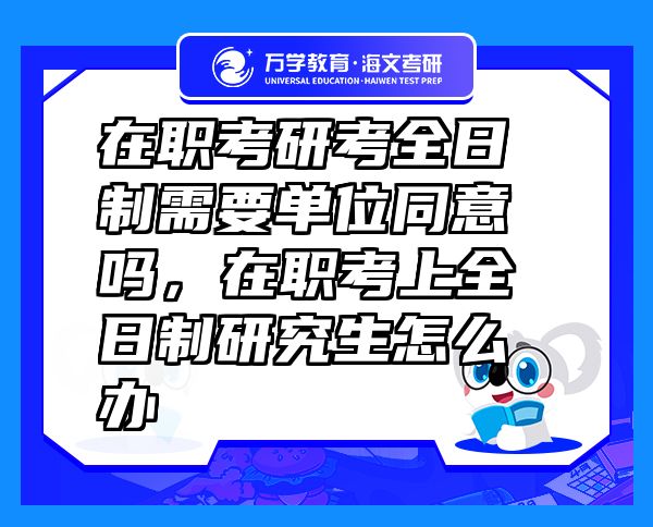 在職考研考全日制需要單位同意嗎，在職考上全日制研究生怎么辦