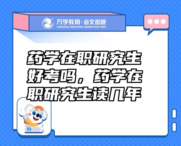 藥學(xué)在職研究生好考嗎，藥學(xué)在職研究生讀幾年