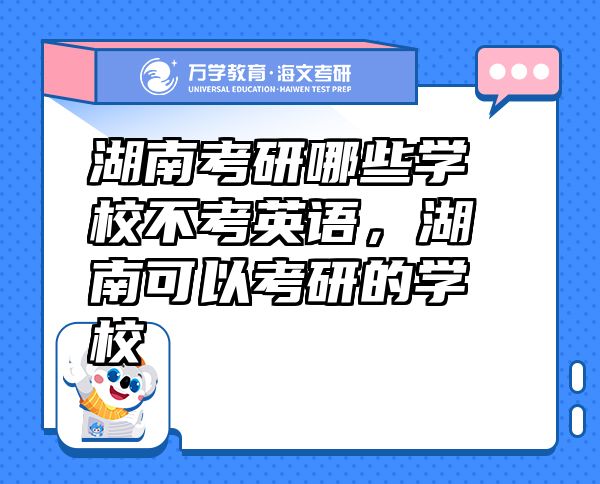 湖南考研哪些學(xué)校不考英語(yǔ)，湖南可以考研的學(xué)校