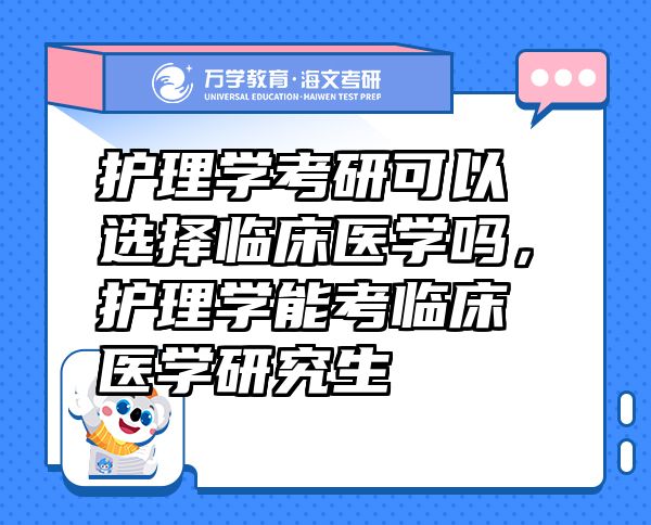 護(hù)理學(xué)考研可以選擇臨床醫(yī)學(xué)嗎，護(hù)理學(xué)能考臨床醫(yī)學(xué)研究生