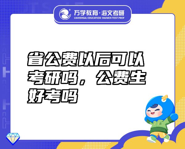 省公費(fèi)以后可以考研嗎，公費(fèi)生好考嗎