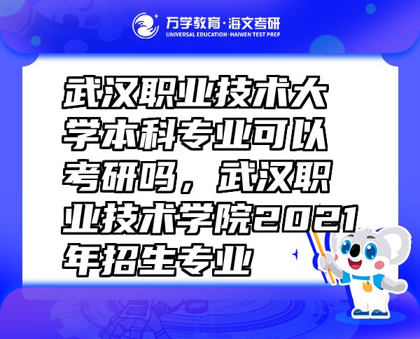 武漢職業(yè)技術(shù)大學本科專業(yè)可以考研嗎，武漢職業(yè)技術(shù)學院2021年招生專業(yè)