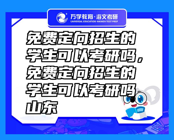 免費定向招生的學(xué)生可以考研嗎，免費定向招生的學(xué)生可以考研嗎山東