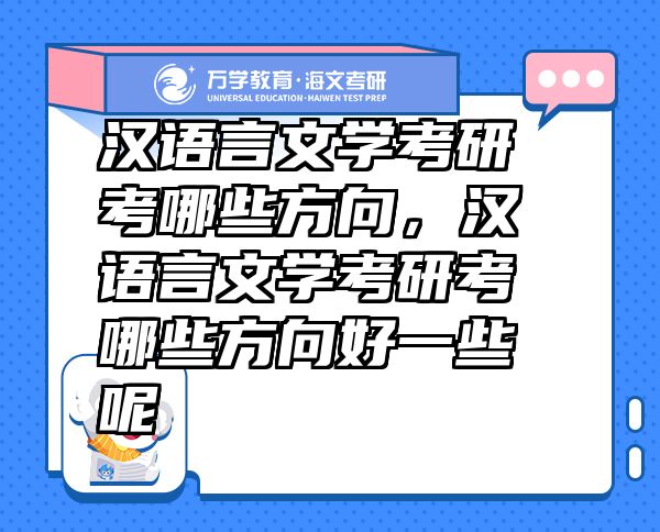 漢語(yǔ)言文學(xué)考研考哪些方向，漢語(yǔ)言文學(xué)考研考哪些方向好一些呢