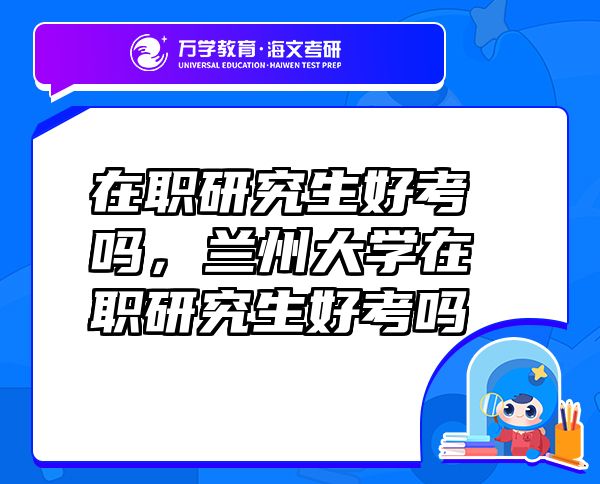 在職研究生好考嗎，蘭州大學(xué)在職研究生好考嗎