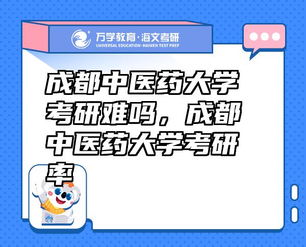 成都中醫(yī)藥大學考研難嗎，成都中醫(yī)藥大學考研率
