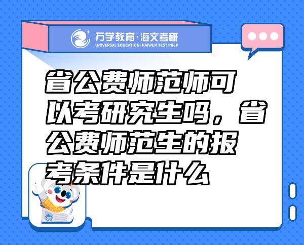 省公費(fèi)師范師可以考研究生嗎，省公費(fèi)師范生的報(bào)考條件是什么