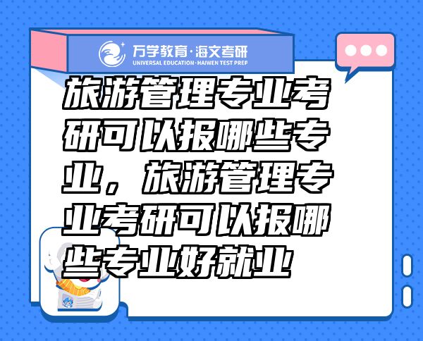 旅游管理專(zhuān)業(yè)考研可以報(bào)哪些專(zhuān)業(yè)，旅游管理專(zhuān)業(yè)考研可以報(bào)哪些專(zhuān)業(yè)好就業(yè)