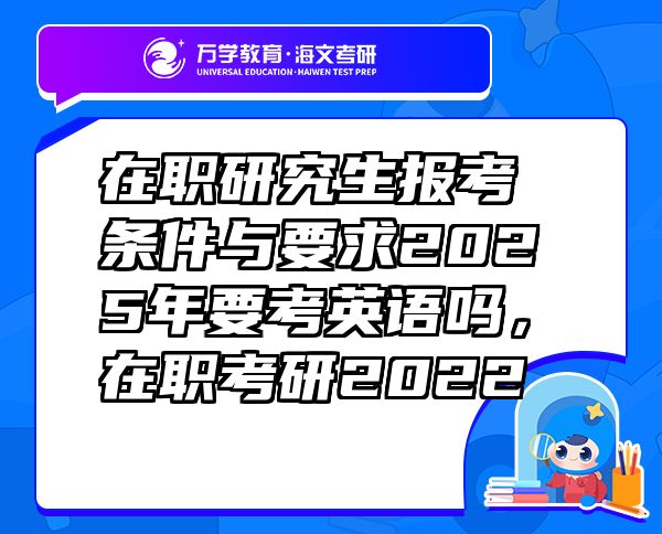 在職研究生報考條件與要求2025年要考英語嗎，在職考研2022