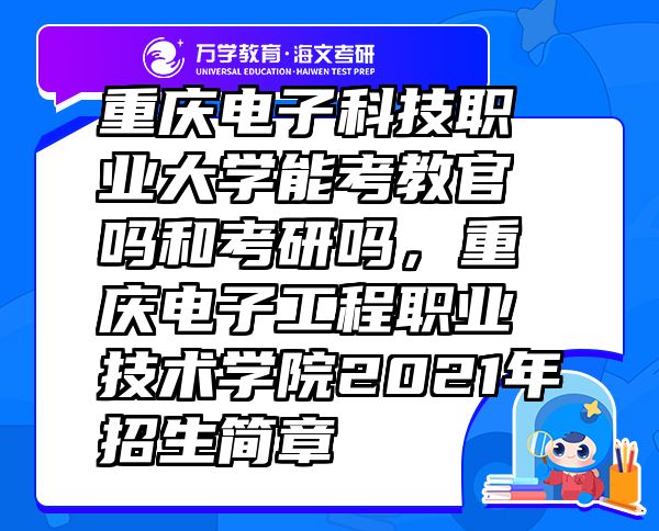 重慶電子科技職業(yè)大學(xué)能考教官嗎和考研嗎，重慶電子工程職業(yè)技術(shù)學(xué)院2021年招生簡(jiǎn)章