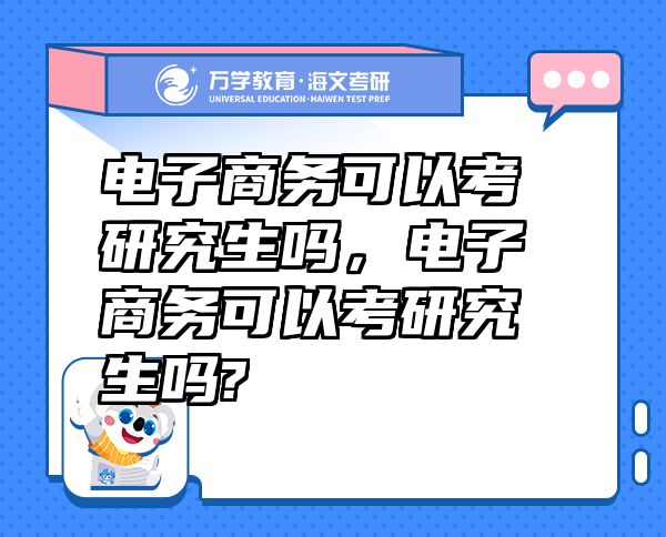 電子商務(wù)可以考研究生嗎，電子商務(wù)可以考研究生嗎?