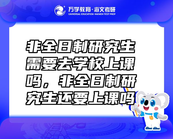 非全日制研究生需要去學(xué)校上課嗎，非全日制研究生還要上課嗎