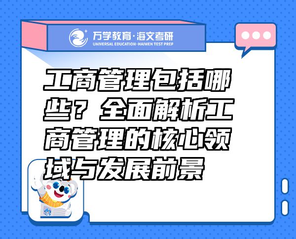 工商管理包括哪些？全面解析工商管理的核心領(lǐng)域與發(fā)展前景