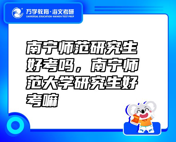 南寧師范研究生好考嗎，南寧師范大學(xué)研究生好考嘛