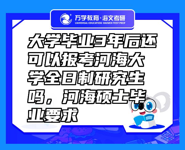 大學畢業(yè)3年后還可以報考河海大學全日制研究生嗎，河海碩士畢業(yè)要求