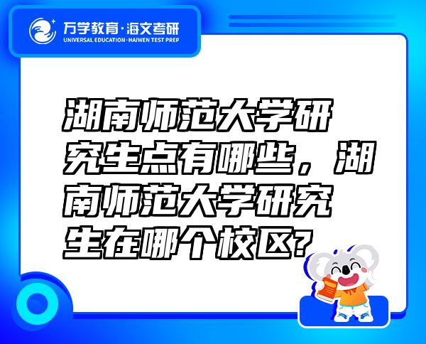 湖南師范大學研究生點有哪些，湖南師范大學研究生在哪個校區(qū)?