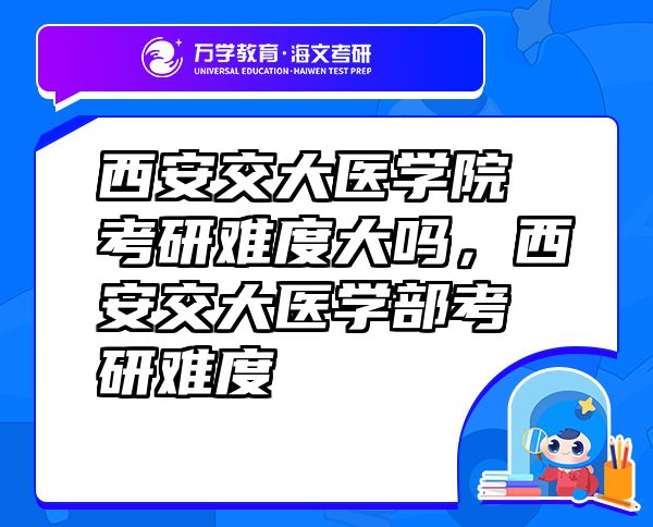 西安交大醫(yī)學(xué)院考研難度大嗎，西安交大醫(yī)學(xué)部考研難度