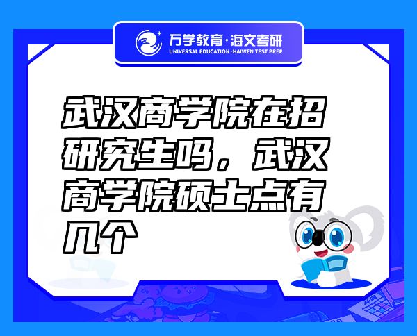 武漢商學(xué)院在招研究生嗎，武漢商學(xué)院碩士點(diǎn)有幾個(gè)