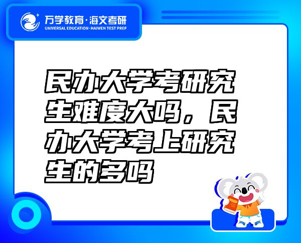 民辦大學考研究生難度大嗎，民辦大學考上研究生的多嗎