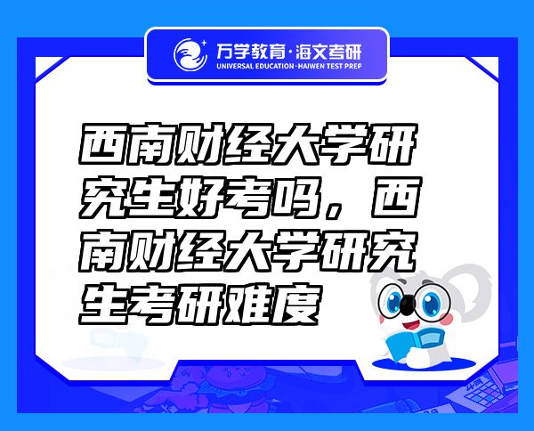 西南財經(jīng)大學(xué)研究生好考嗎，西南財經(jīng)大學(xué)研究生考研難度