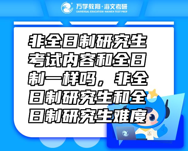 非全日制研究生考試內容和全日制一樣嗎，非全日制研究生和全日制研究生難度