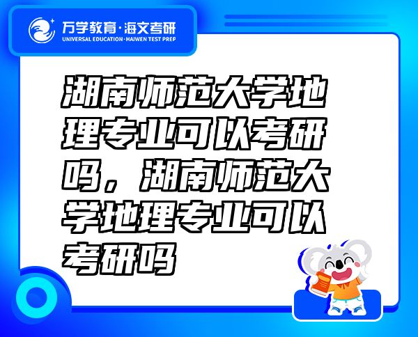 湖南師范大學(xué)地理專業(yè)可以考研嗎，湖南師范大學(xué)地理專業(yè)可以考研嗎