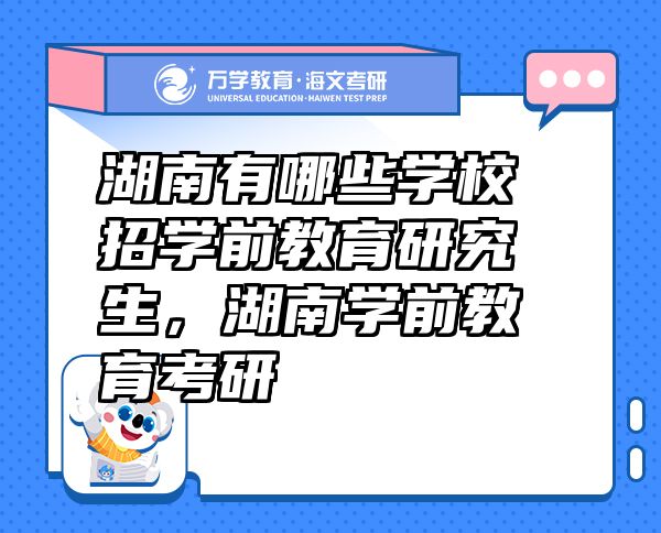 湖南有哪些學(xué)校招學(xué)前教育研究生，湖南學(xué)前教育考研