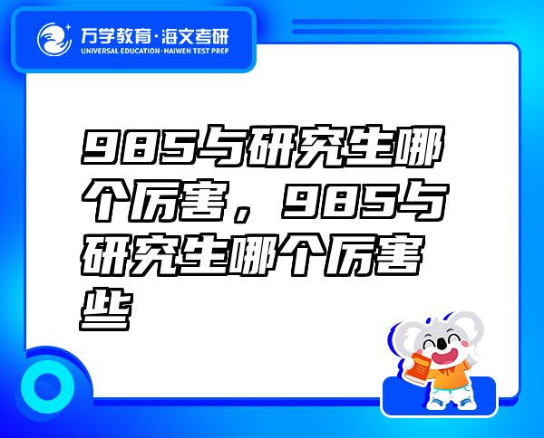 985與研究生哪個厲害，985與研究生哪個厲害些