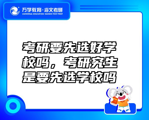 考研要先選好學(xué)校嗎，考研究生是要先選學(xué)校嗎