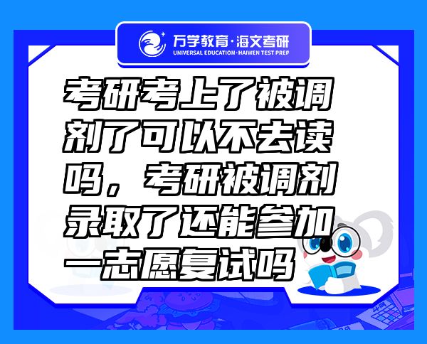 考研考上了被調(diào)劑了可以不去讀嗎，考研被調(diào)劑錄取了還能參加一志愿復(fù)試嗎