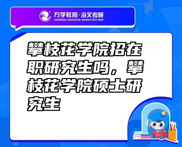 攀枝花學(xué)院招在職研究生嗎，攀枝花學(xué)院碩士研究生