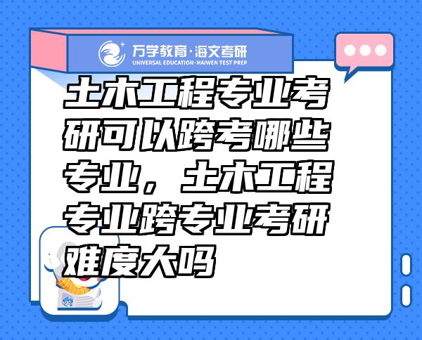 土木工程專業(yè)考研可以跨考哪些專業(yè)，土木工程專業(yè)跨專業(yè)考研難度大嗎