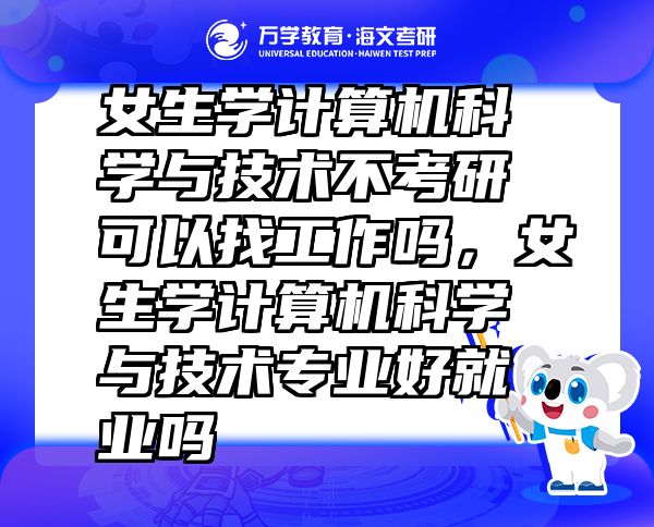 女生學(xué)計算機(jī)科學(xué)與技術(shù)不考研可以找工作嗎，女生學(xué)計算機(jī)科學(xué)與技術(shù)專業(yè)好就業(yè)嗎