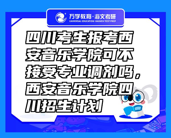 四川考生報考西安音樂學(xué)院可不接受專業(yè)調(diào)劑嗎，西安音樂學(xué)院四川招生計劃