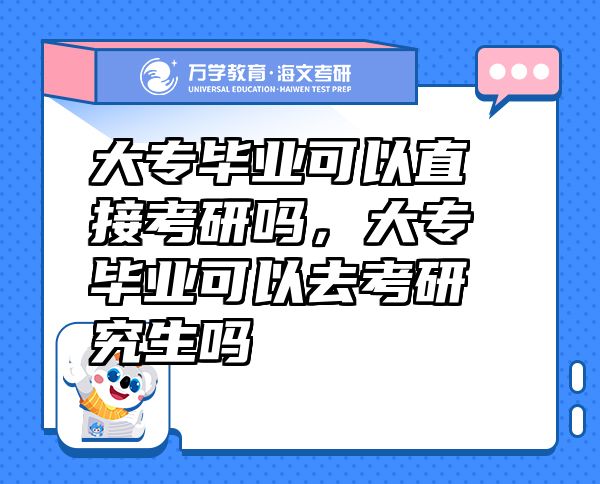 大專畢業(yè)可以直接考研嗎，大專畢業(yè)可以去考研究生嗎