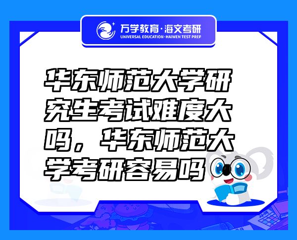 華東師范大學(xué)研究生考試難度大嗎，華東師范大學(xué)考研容易嗎