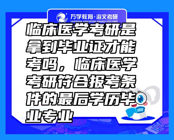 臨床醫(yī)學(xué)考研是拿到畢業(yè)證才能考嗎，臨床醫(yī)學(xué)考研符合報(bào)考條件的最后學(xué)歷畢業(yè)專業(yè)